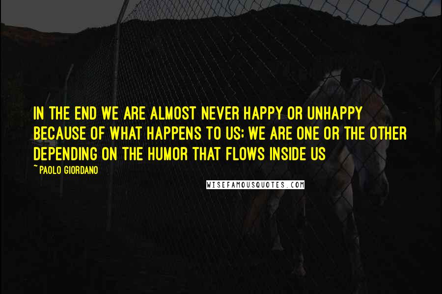 Paolo Giordano Quotes: In the end we are almost never happy or unhappy because of what happens to us; we are one or the other depending on the humor that flows inside us