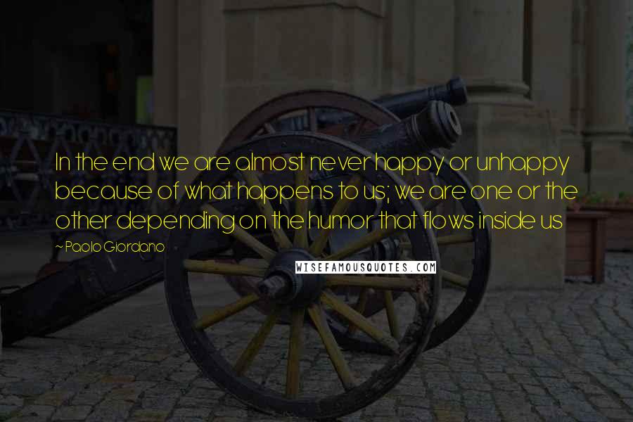 Paolo Giordano Quotes: In the end we are almost never happy or unhappy because of what happens to us; we are one or the other depending on the humor that flows inside us