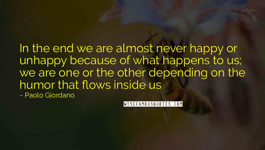 Paolo Giordano Quotes: In the end we are almost never happy or unhappy because of what happens to us; we are one or the other depending on the humor that flows inside us