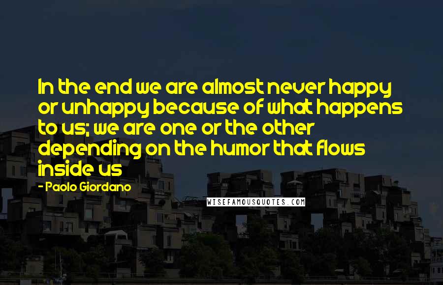 Paolo Giordano Quotes: In the end we are almost never happy or unhappy because of what happens to us; we are one or the other depending on the humor that flows inside us