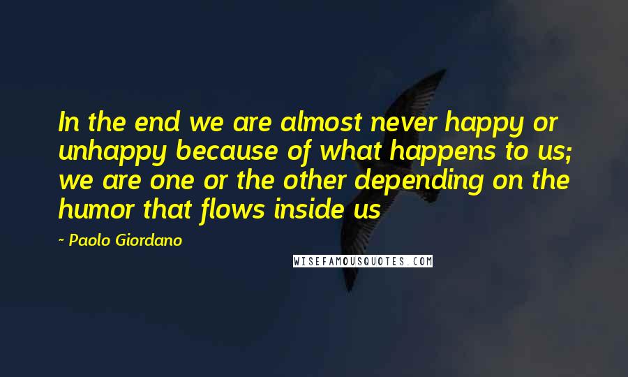 Paolo Giordano Quotes: In the end we are almost never happy or unhappy because of what happens to us; we are one or the other depending on the humor that flows inside us