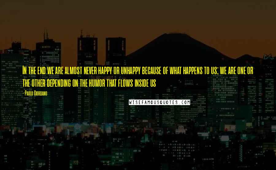 Paolo Giordano Quotes: In the end we are almost never happy or unhappy because of what happens to us; we are one or the other depending on the humor that flows inside us