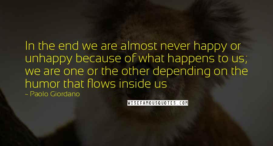 Paolo Giordano Quotes: In the end we are almost never happy or unhappy because of what happens to us; we are one or the other depending on the humor that flows inside us