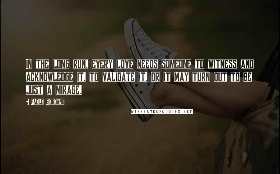 Paolo Giordano Quotes: In the long run, every love needs someone to witness and acknowledge it, to validate it, or it may turn out to be just a mirage.