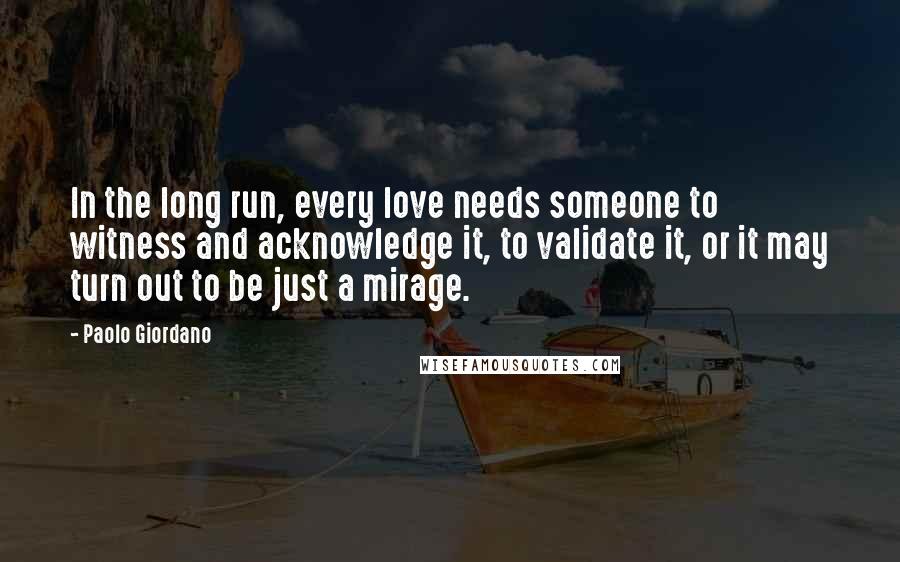 Paolo Giordano Quotes: In the long run, every love needs someone to witness and acknowledge it, to validate it, or it may turn out to be just a mirage.