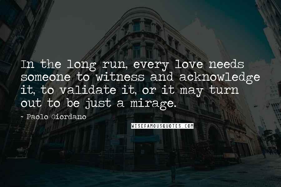 Paolo Giordano Quotes: In the long run, every love needs someone to witness and acknowledge it, to validate it, or it may turn out to be just a mirage.