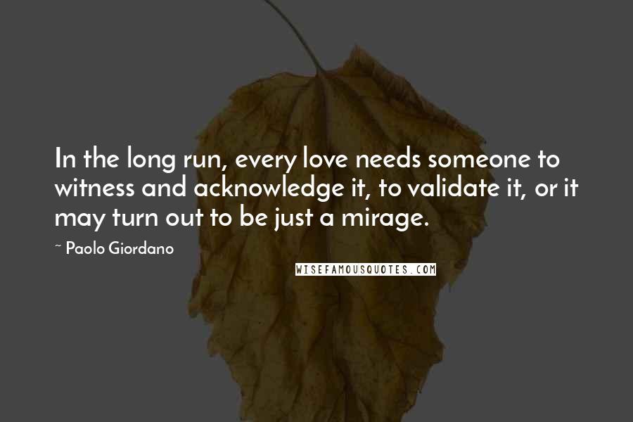 Paolo Giordano Quotes: In the long run, every love needs someone to witness and acknowledge it, to validate it, or it may turn out to be just a mirage.