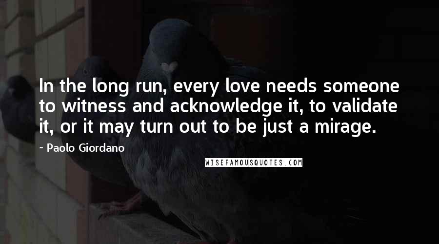 Paolo Giordano Quotes: In the long run, every love needs someone to witness and acknowledge it, to validate it, or it may turn out to be just a mirage.