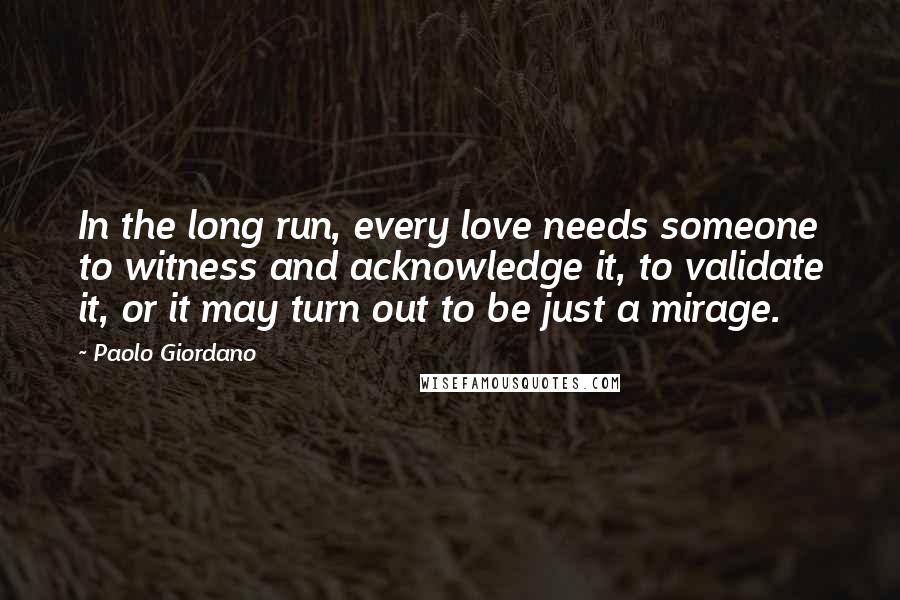 Paolo Giordano Quotes: In the long run, every love needs someone to witness and acknowledge it, to validate it, or it may turn out to be just a mirage.