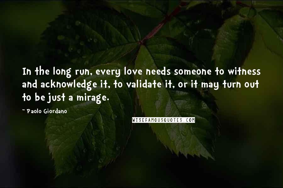 Paolo Giordano Quotes: In the long run, every love needs someone to witness and acknowledge it, to validate it, or it may turn out to be just a mirage.