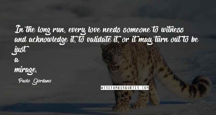 Paolo Giordano Quotes: In the long run, every love needs someone to witness and acknowledge it, to validate it, or it may turn out to be just a mirage.