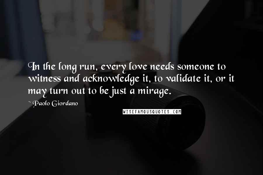 Paolo Giordano Quotes: In the long run, every love needs someone to witness and acknowledge it, to validate it, or it may turn out to be just a mirage.