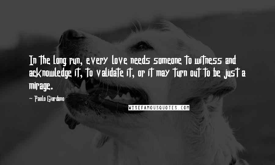 Paolo Giordano Quotes: In the long run, every love needs someone to witness and acknowledge it, to validate it, or it may turn out to be just a mirage.