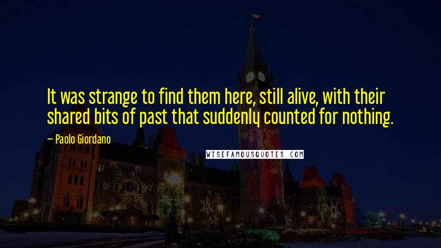 Paolo Giordano Quotes: It was strange to find them here, still alive, with their shared bits of past that suddenly counted for nothing.