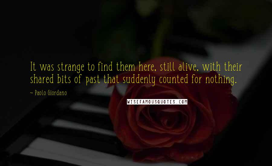 Paolo Giordano Quotes: It was strange to find them here, still alive, with their shared bits of past that suddenly counted for nothing.