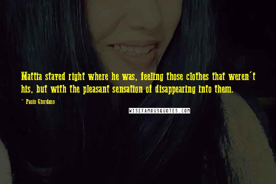 Paolo Giordano Quotes: Mattia stayed right where he was, feeling those clothes that weren't his, but with the pleasant sensation of disappearing into them.