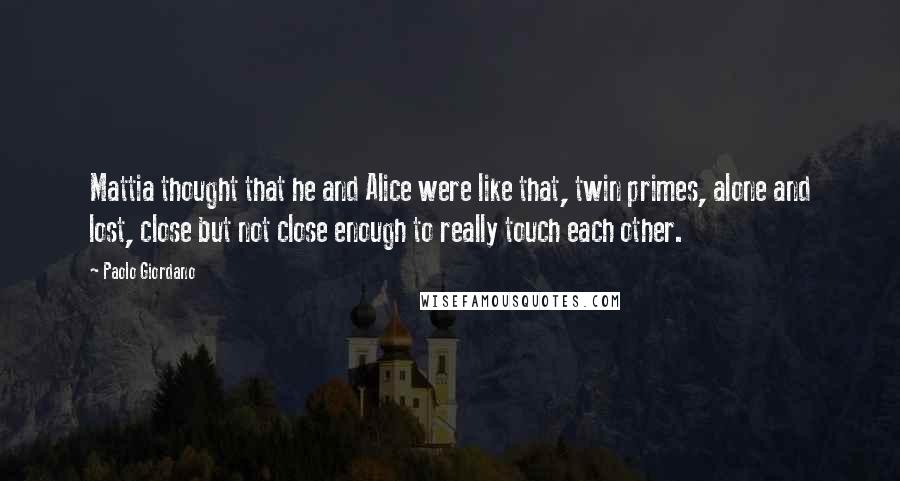 Paolo Giordano Quotes: Mattia thought that he and Alice were like that, twin primes, alone and lost, close but not close enough to really touch each other.