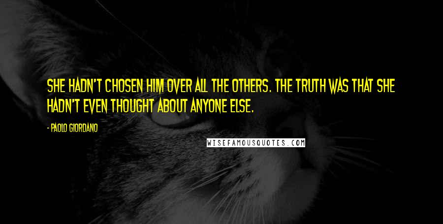 Paolo Giordano Quotes: She hadn't chosen him over all the others. The truth was that she hadn't even thought about anyone else.