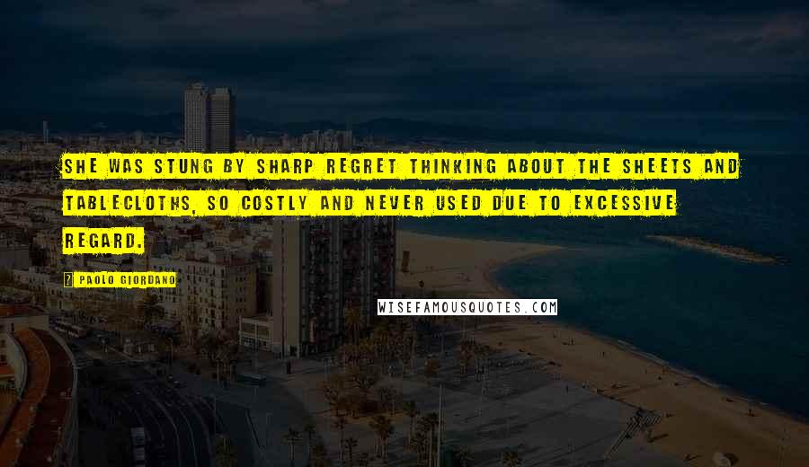 Paolo Giordano Quotes: She was stung by sharp regret thinking about the sheets and tablecloths, so costly and never used due to excessive regard.