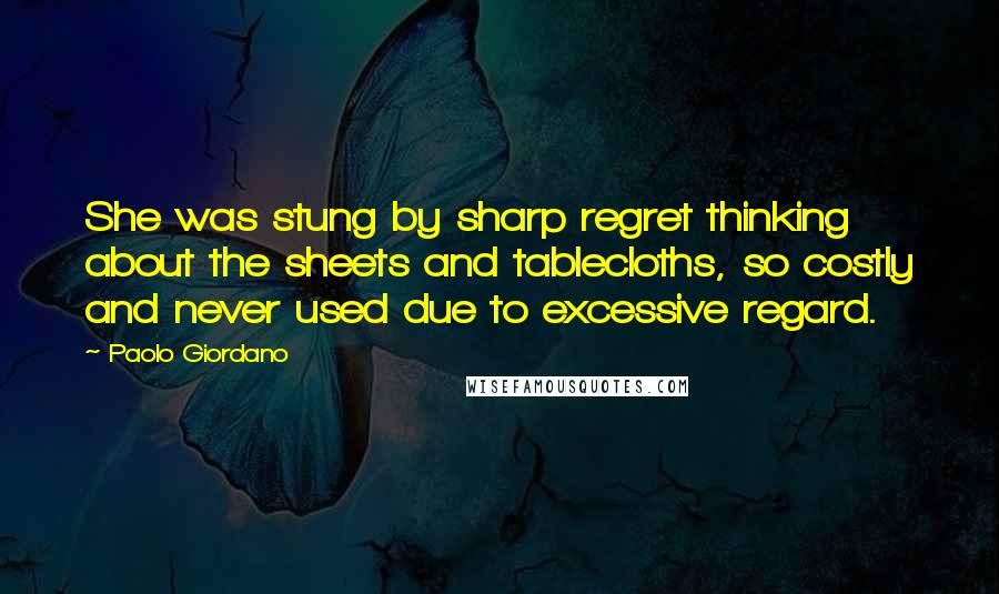 Paolo Giordano Quotes: She was stung by sharp regret thinking about the sheets and tablecloths, so costly and never used due to excessive regard.