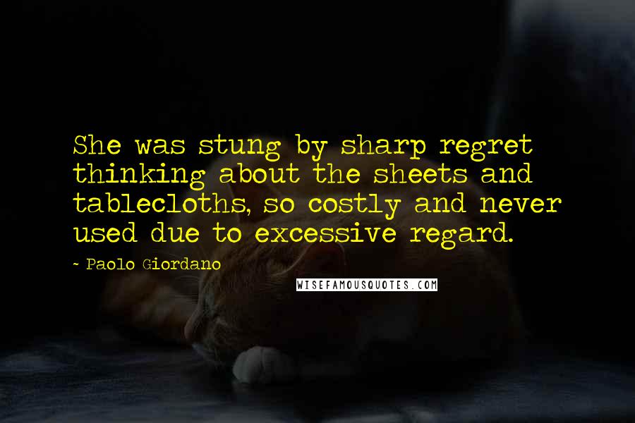 Paolo Giordano Quotes: She was stung by sharp regret thinking about the sheets and tablecloths, so costly and never used due to excessive regard.