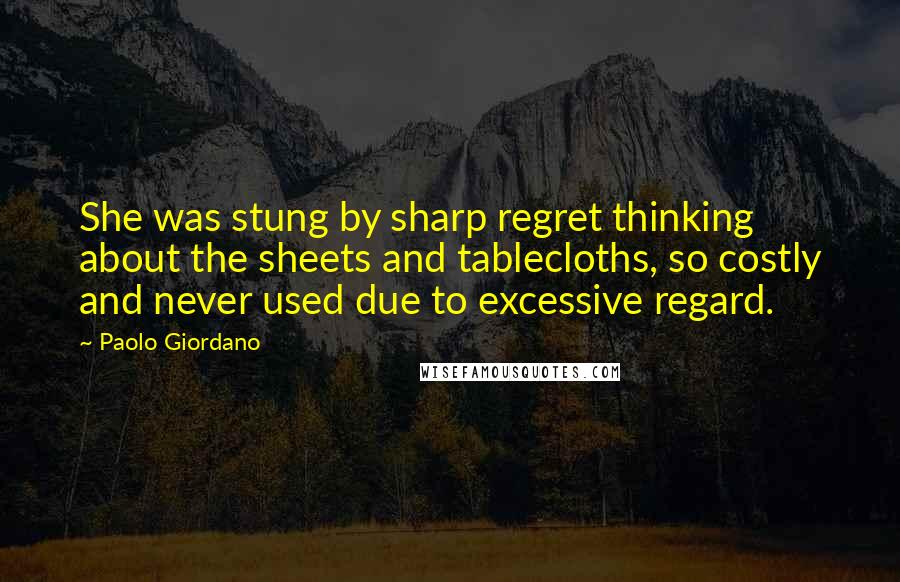 Paolo Giordano Quotes: She was stung by sharp regret thinking about the sheets and tablecloths, so costly and never used due to excessive regard.