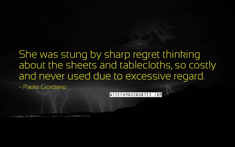 Paolo Giordano Quotes: She was stung by sharp regret thinking about the sheets and tablecloths, so costly and never used due to excessive regard.