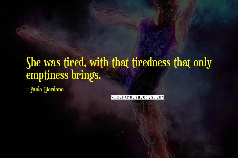 Paolo Giordano Quotes: She was tired, with that tiredness that only emptiness brings.