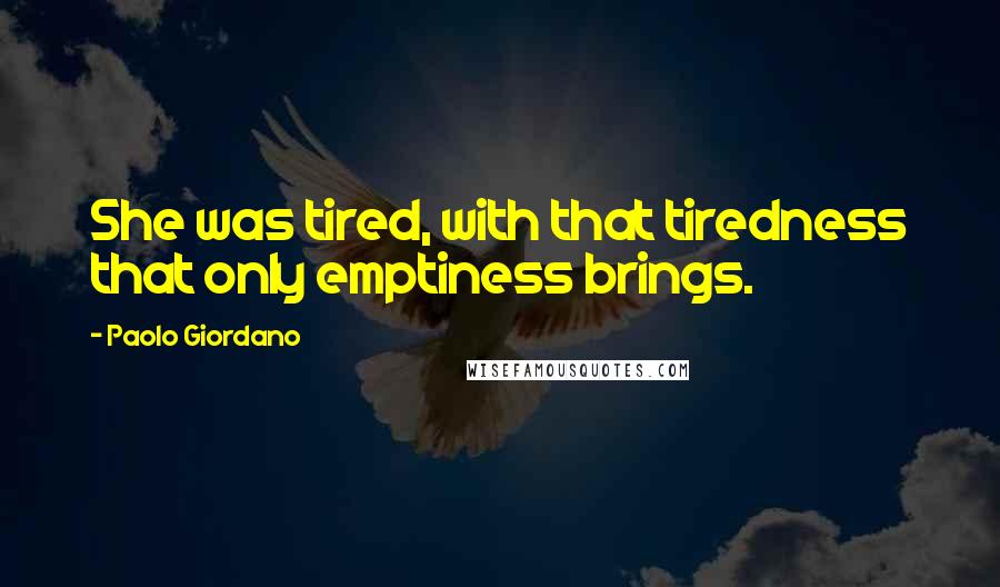 Paolo Giordano Quotes: She was tired, with that tiredness that only emptiness brings.