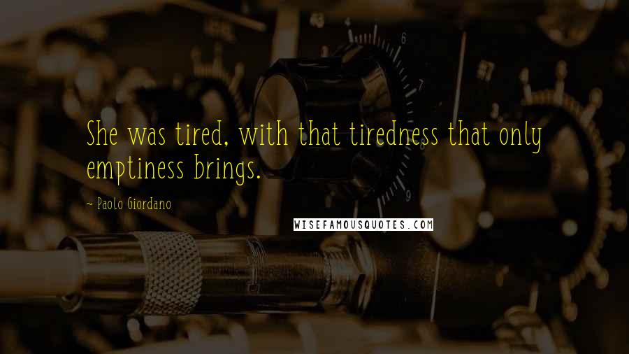 Paolo Giordano Quotes: She was tired, with that tiredness that only emptiness brings.