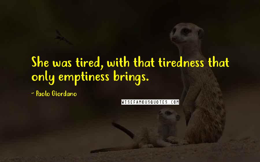 Paolo Giordano Quotes: She was tired, with that tiredness that only emptiness brings.