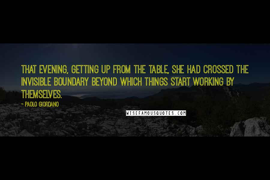 Paolo Giordano Quotes: That evening, getting up from the table, she had crossed the invisible boundary beyond which things start working by themselves.