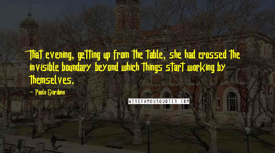 Paolo Giordano Quotes: That evening, getting up from the table, she had crossed the invisible boundary beyond which things start working by themselves.