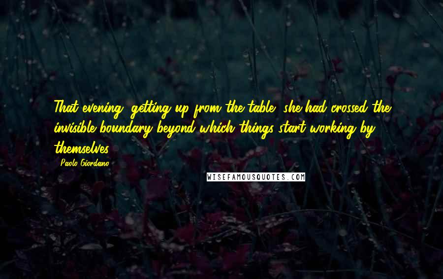 Paolo Giordano Quotes: That evening, getting up from the table, she had crossed the invisible boundary beyond which things start working by themselves.