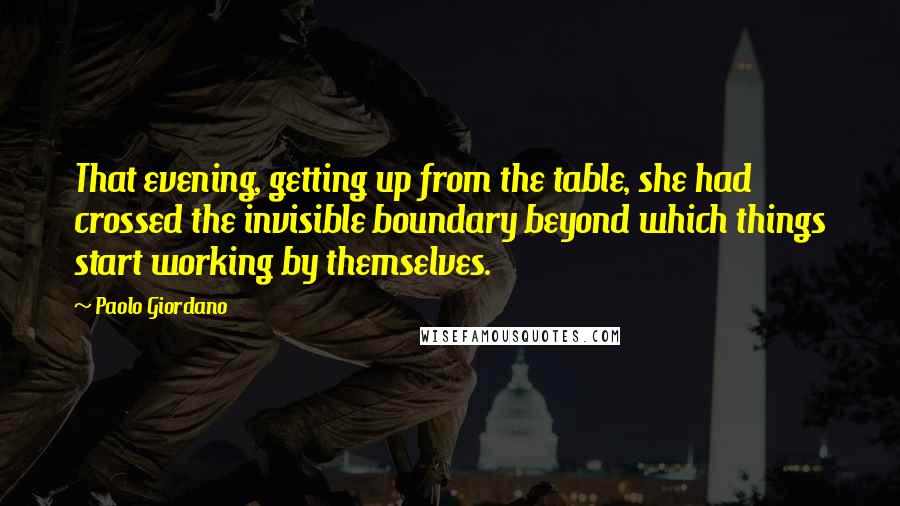 Paolo Giordano Quotes: That evening, getting up from the table, she had crossed the invisible boundary beyond which things start working by themselves.
