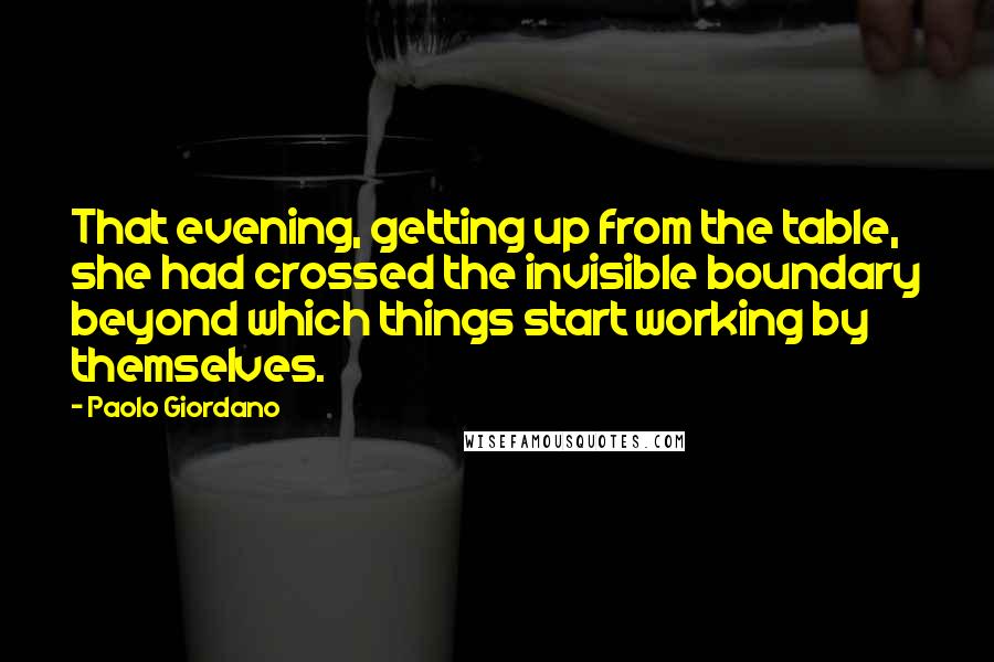 Paolo Giordano Quotes: That evening, getting up from the table, she had crossed the invisible boundary beyond which things start working by themselves.