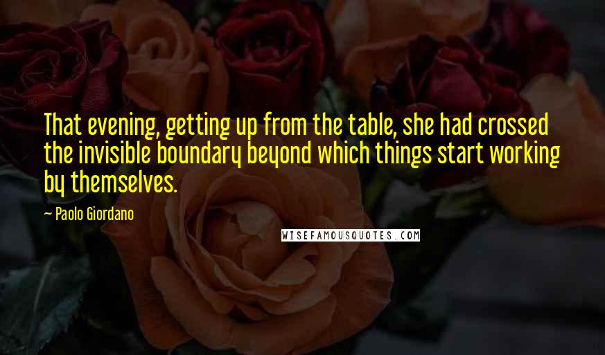 Paolo Giordano Quotes: That evening, getting up from the table, she had crossed the invisible boundary beyond which things start working by themselves.