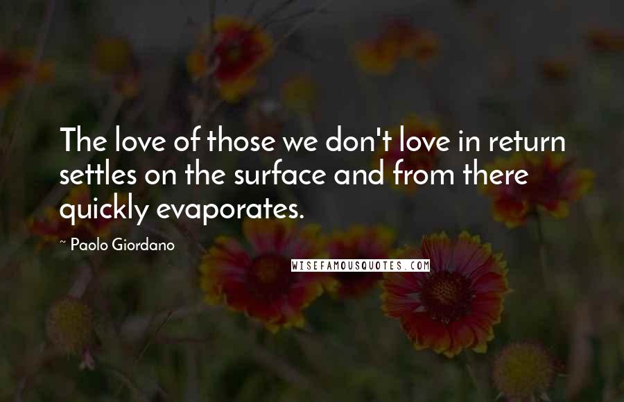 Paolo Giordano Quotes: The love of those we don't love in return settles on the surface and from there quickly evaporates.