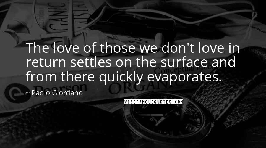 Paolo Giordano Quotes: The love of those we don't love in return settles on the surface and from there quickly evaporates.