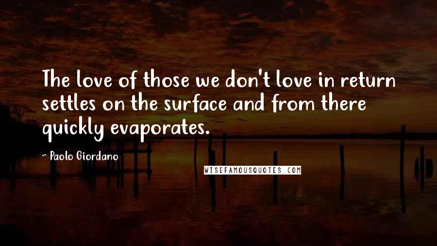 Paolo Giordano Quotes: The love of those we don't love in return settles on the surface and from there quickly evaporates.