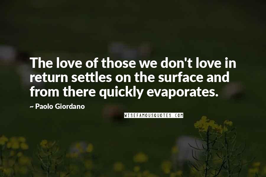 Paolo Giordano Quotes: The love of those we don't love in return settles on the surface and from there quickly evaporates.