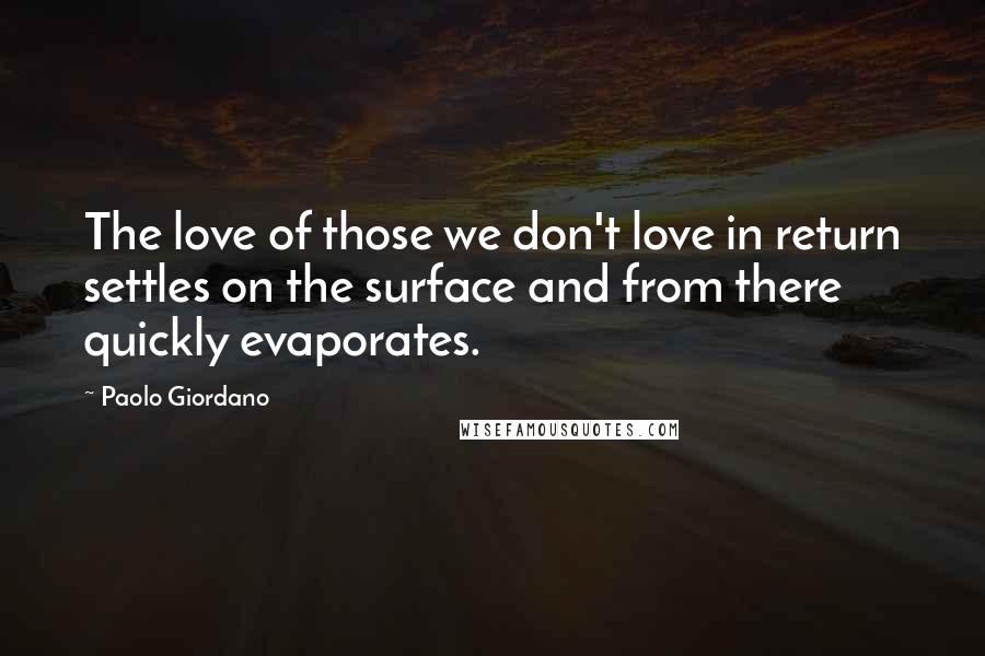 Paolo Giordano Quotes: The love of those we don't love in return settles on the surface and from there quickly evaporates.