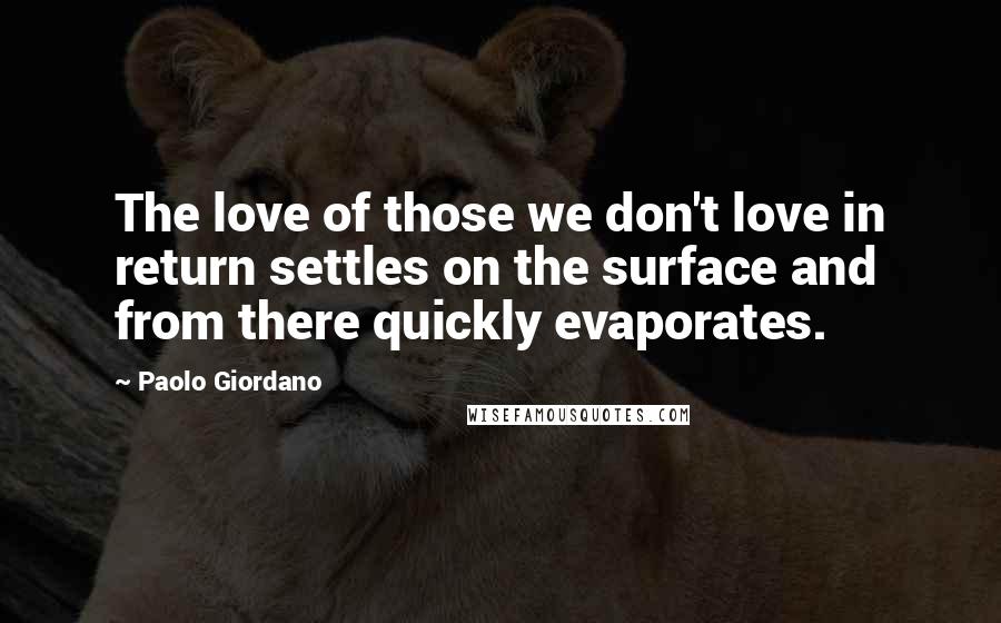 Paolo Giordano Quotes: The love of those we don't love in return settles on the surface and from there quickly evaporates.