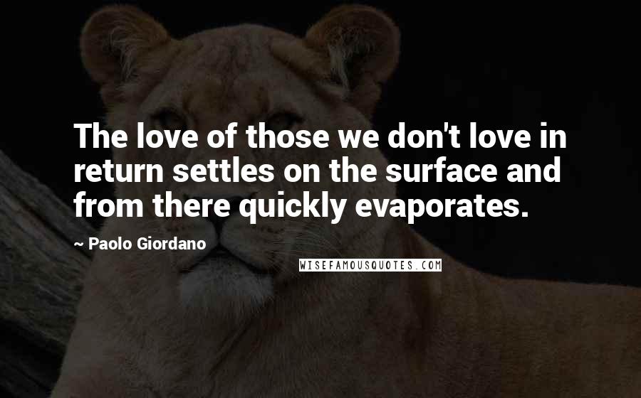 Paolo Giordano Quotes: The love of those we don't love in return settles on the surface and from there quickly evaporates.