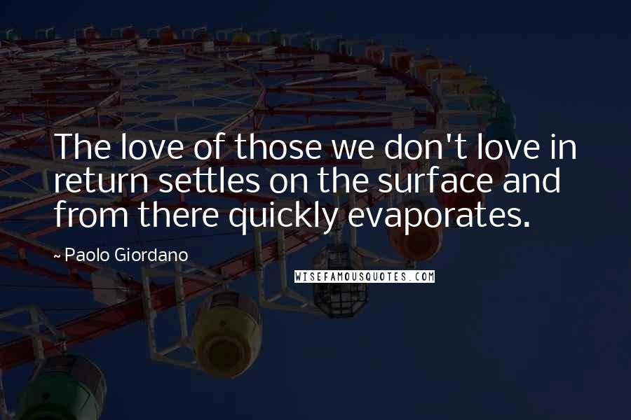 Paolo Giordano Quotes: The love of those we don't love in return settles on the surface and from there quickly evaporates.