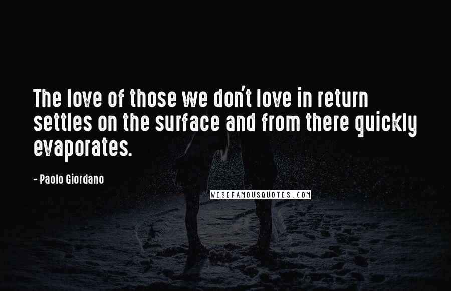 Paolo Giordano Quotes: The love of those we don't love in return settles on the surface and from there quickly evaporates.