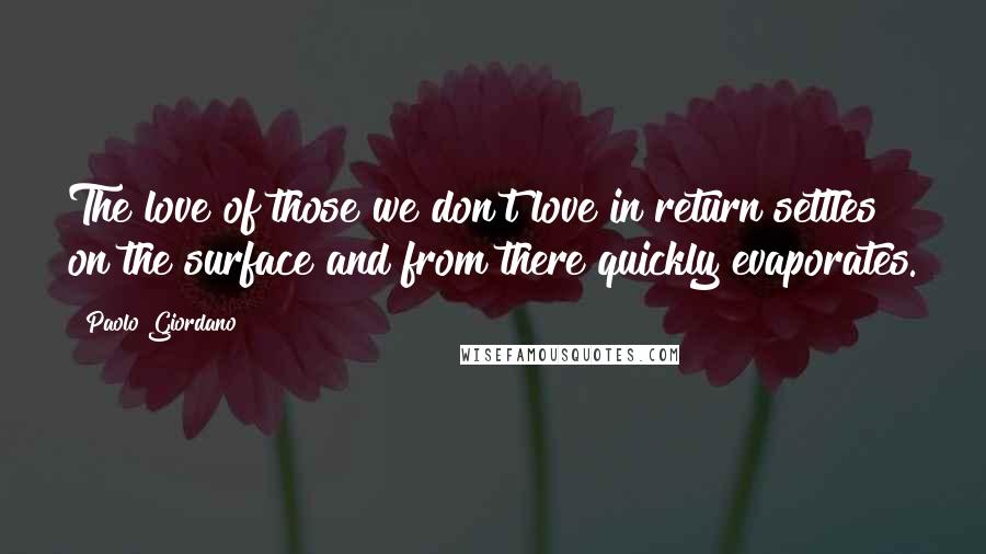 Paolo Giordano Quotes: The love of those we don't love in return settles on the surface and from there quickly evaporates.