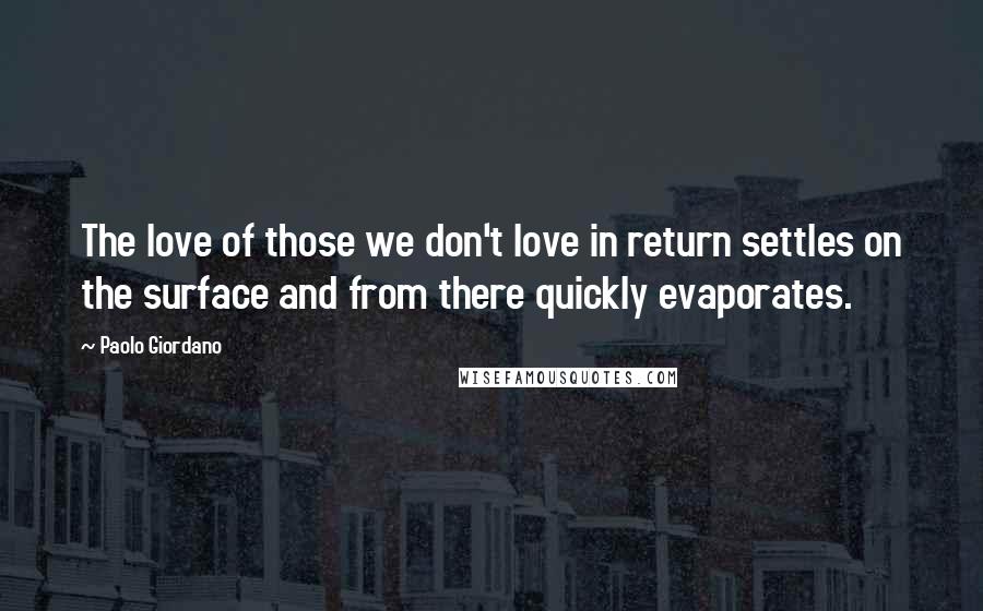 Paolo Giordano Quotes: The love of those we don't love in return settles on the surface and from there quickly evaporates.