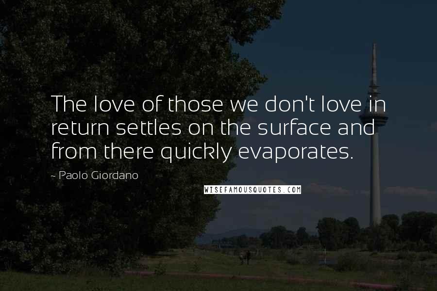 Paolo Giordano Quotes: The love of those we don't love in return settles on the surface and from there quickly evaporates.