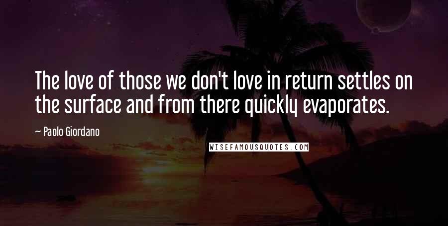 Paolo Giordano Quotes: The love of those we don't love in return settles on the surface and from there quickly evaporates.